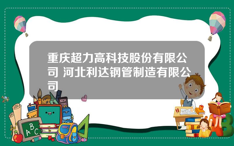 重庆超力高科技股份有限公司 河北利达钢管制造有限公司